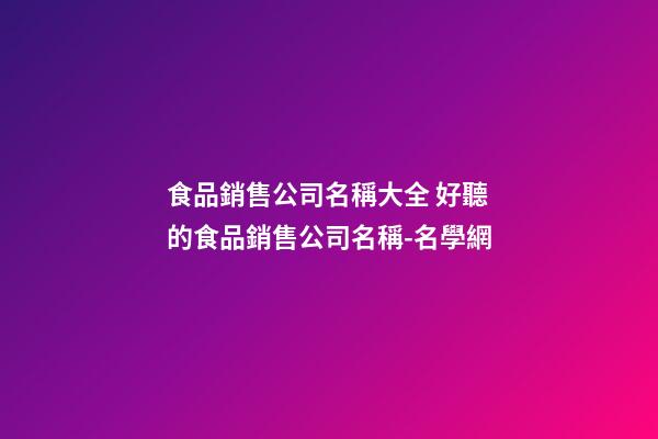 食品銷售公司名稱大全 好聽的食品銷售公司名稱-名學網